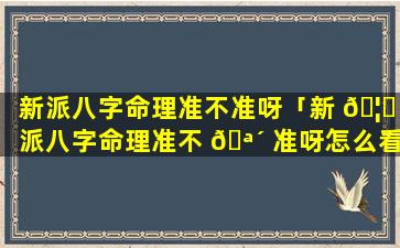 新派八字命理准不准呀「新 🦅 派八字命理准不 🪴 准呀怎么看」